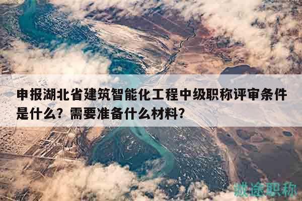 申報(bào)湖北省建筑智能化工程中級(jí)職稱評(píng)審條件是什么？需要準(zhǔn)備什么材料？