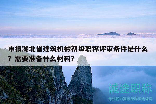 申報(bào)湖北省建筑機(jī)械初級(jí)職稱(chēng)評(píng)審條件是什么？需要準(zhǔn)備什么材料？