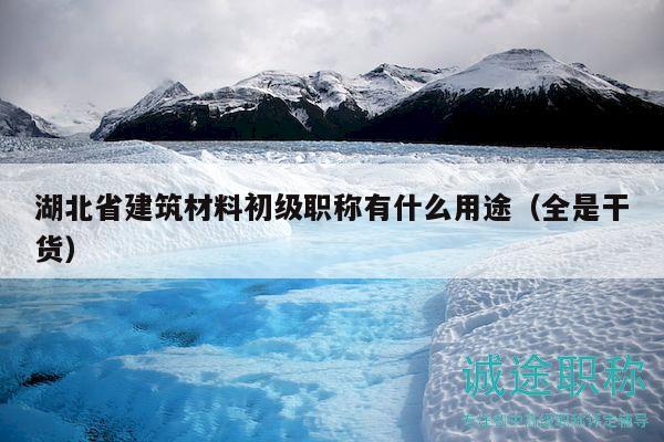 湖北省建筑材料初級職稱有什么用途（全是干貨）