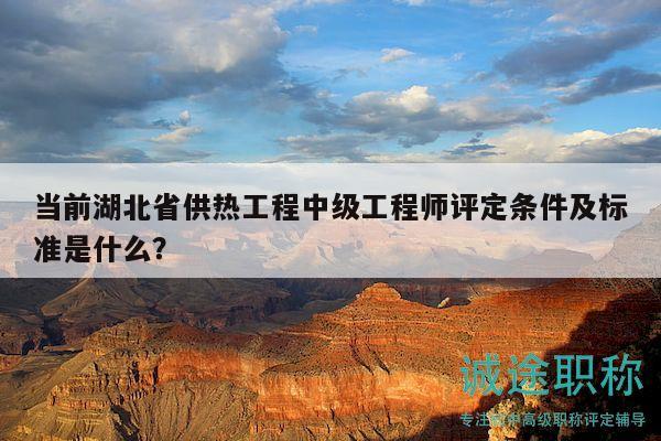 當(dāng)前湖北省供熱工程中級(jí)工程師評(píng)定條件及標(biāo)準(zhǔn)是什么？