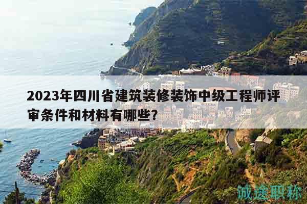 2023年四川省建筑裝修裝飾中級工程師評審條件和材料有哪些？