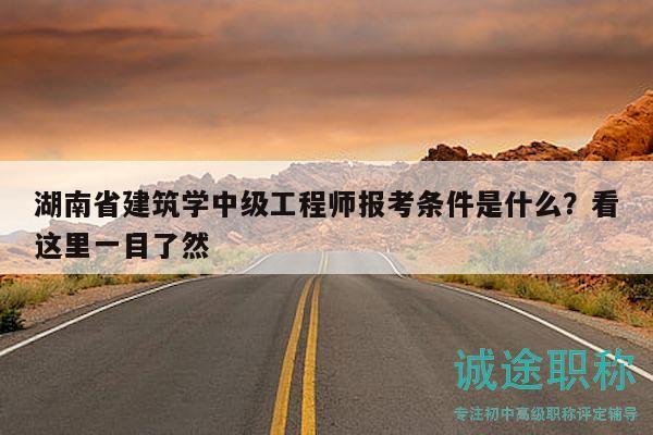 湖南省建筑學(xué)中級(jí)工程師報(bào)考條件是什么？看這里一目了然