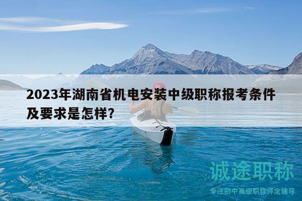 2023年湖南省機電安裝中級職稱報考條件及要求是怎樣？