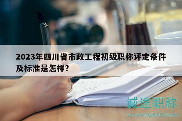 2023年四川省市政工程初級職稱評定條件及標(biāo)準(zhǔn)是怎樣？
