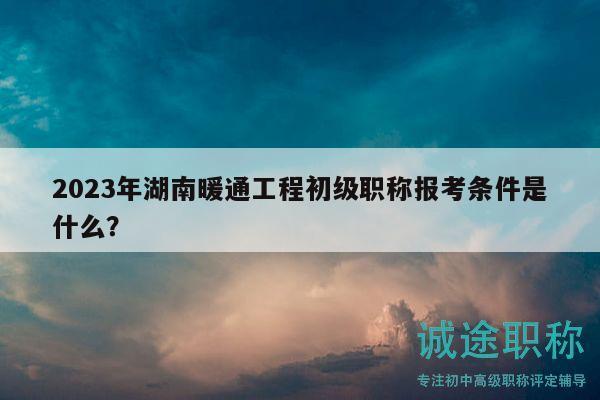 2023年湖南暖通工程初級職稱報考條件是什么？