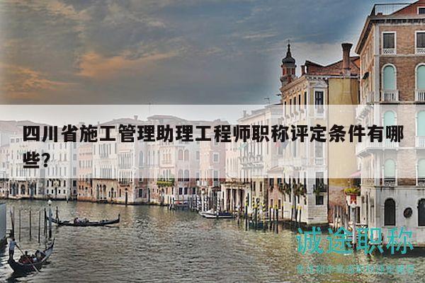 四川省施工管理助理工程師職稱評(píng)定條件有哪些？