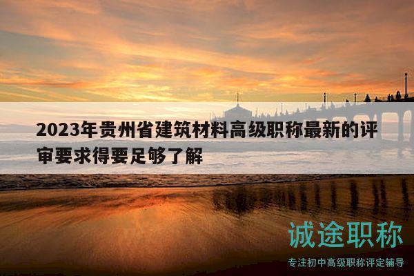 2023年貴州省建筑材料高級職稱最新的評審要求得要足夠了解