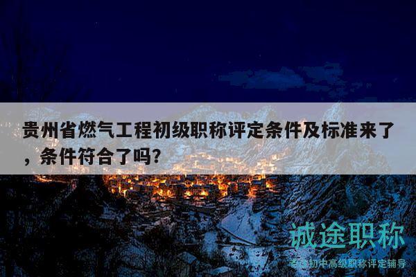 貴州省燃氣工程初級職稱評定條件及標準來了，條件符合了嗎？