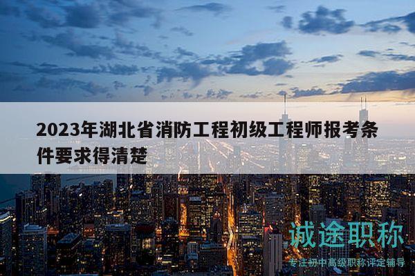 2023年湖北省消防工程初級工程師報考條件要求得清楚