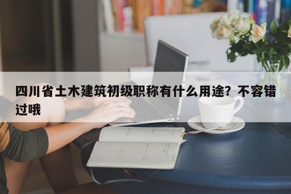 四川省土木建筑初級(jí)職稱有什么用途？不容錯(cuò)過哦