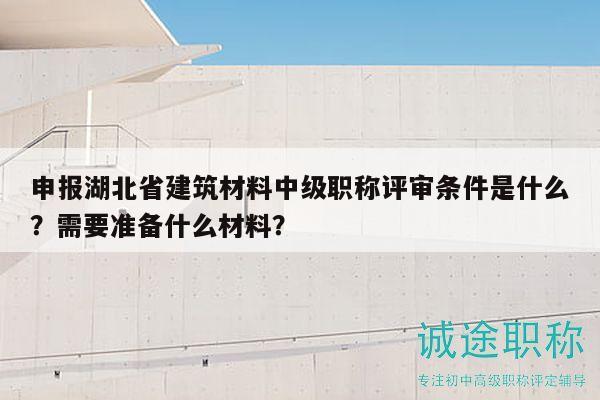 申報湖北省建筑材料中級職稱評審條件是什么？需要準(zhǔn)備什么材料？
