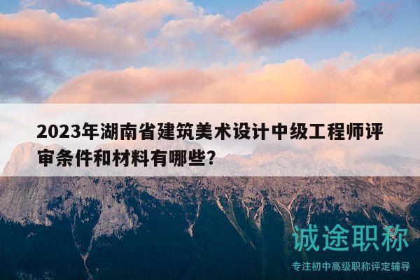 2023年湖南省建筑美術(shù)設(shè)計(jì)中級(jí)工程師評(píng)審條件和材料有哪些？