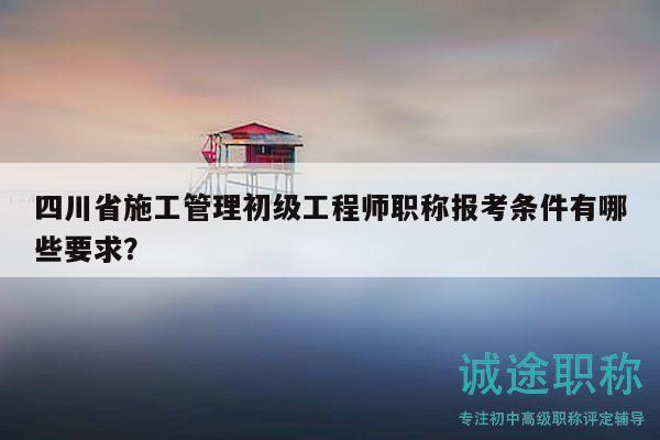 四川省施工管理初級工程師職稱報考條件有哪些要求？