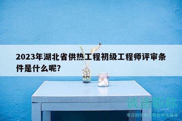 2023年湖北省供熱工程初級(jí)工程師評(píng)審條件是什么呢？