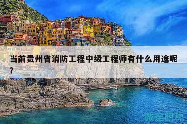 當(dāng)前貴州省消防工程中級工程師有什么用途呢？
