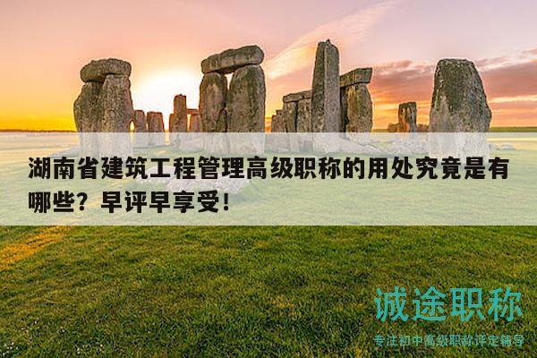 湖南省建筑工程管理高級(jí)職稱的用處究竟是有哪些？早評(píng)早享受！