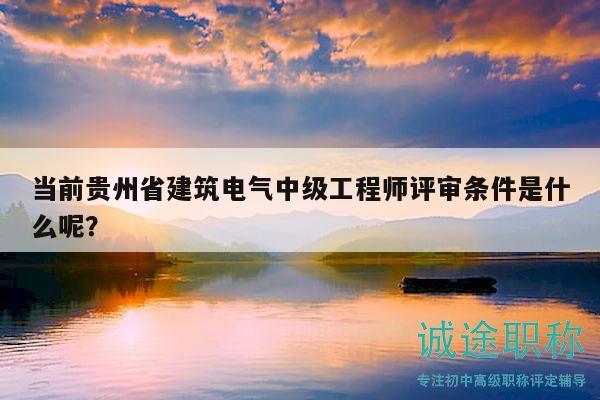 當(dāng)前貴州省建筑電氣中級(jí)工程師評(píng)審條件是什么呢？