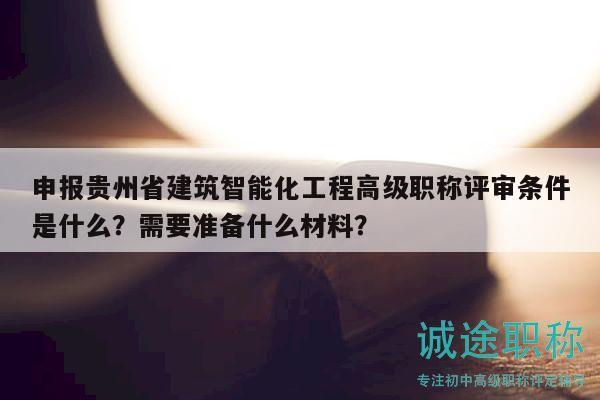 申報貴州省建筑智能化工程高級職稱評審條件是什么？需要準(zhǔn)備什么材料？
