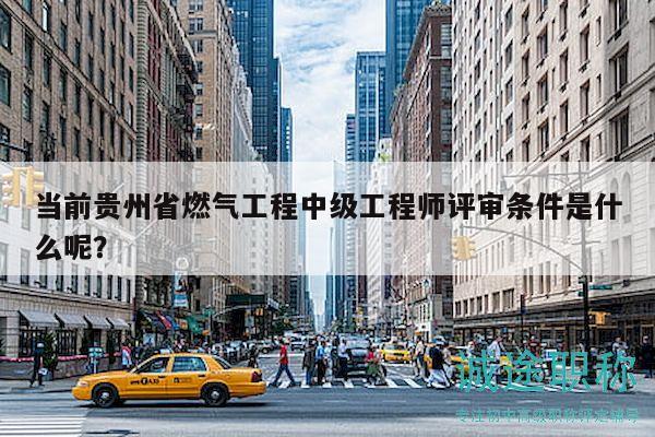 當(dāng)前貴州省燃?xì)夤こ讨屑?jí)工程師評(píng)審條件是什么呢？