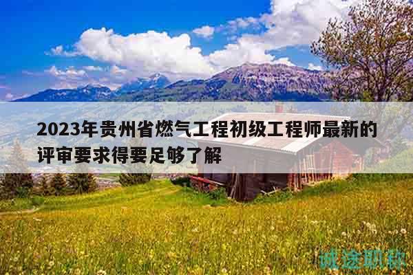 2023年貴州省燃氣工程初級工程師最新的評審要求得要足夠了解