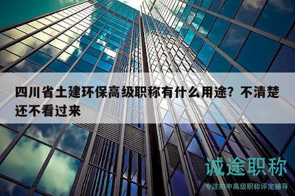四川省土建環(huán)保高級職稱有什么用途？不清楚還不看過來