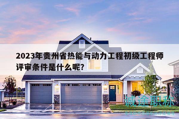 2023年貴州省熱能與動力工程初級工程師評審條件是什么呢？