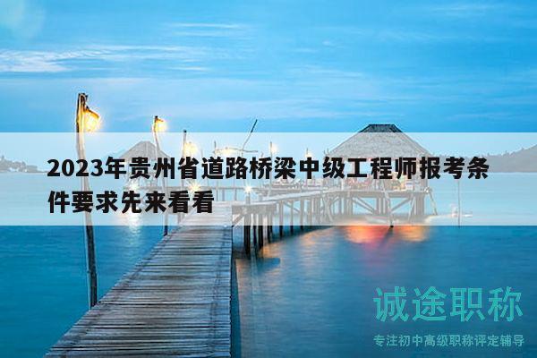 2023年貴州省道路橋梁中級工程師報考條件要求先來看看
