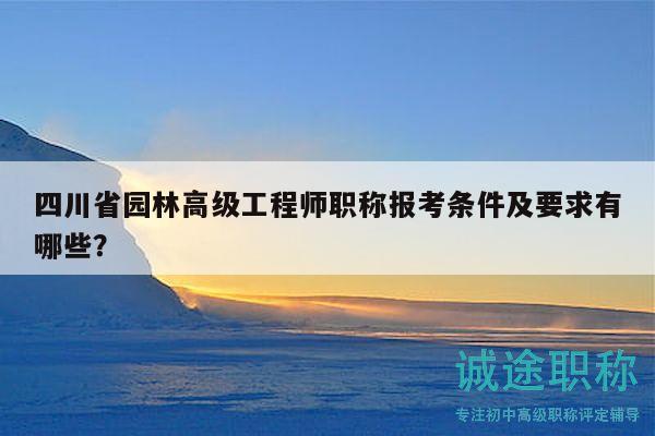 四川省園林高級(jí)工程師職稱(chēng)報(bào)考條件及要求有哪些？