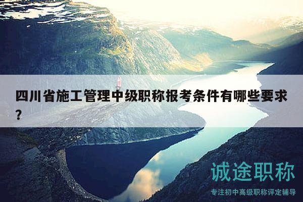 四川省施工管理中級職稱報考條件有哪些要求？