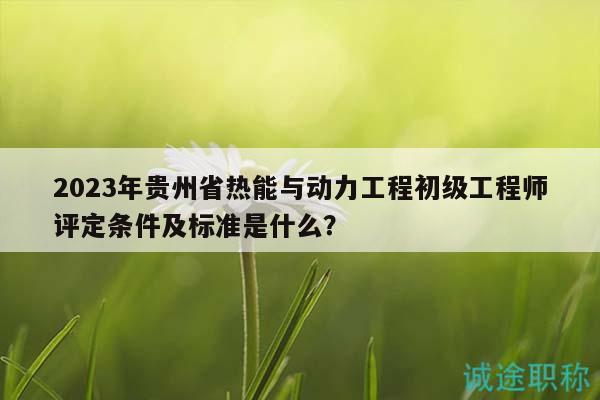 2023年貴州省熱能與動(dòng)力工程初級工程師評定條件及標(biāo)準(zhǔn)是什么？