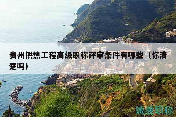 貴州供熱工程高級職稱評審條件有哪些（你清楚嗎）