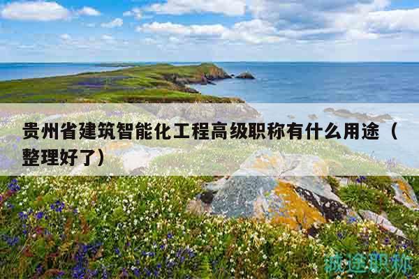 貴州省建筑智能化工程高級職稱有什么用途（整理好了）