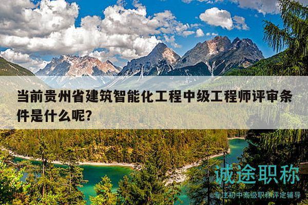 當(dāng)前貴州省建筑智能化工程中級工程師評審條件是什么呢？
