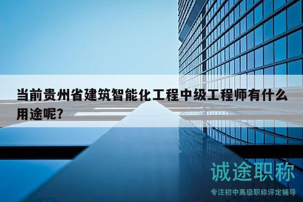 當(dāng)前貴州省建筑智能化工程中級工程師有什么用途呢？