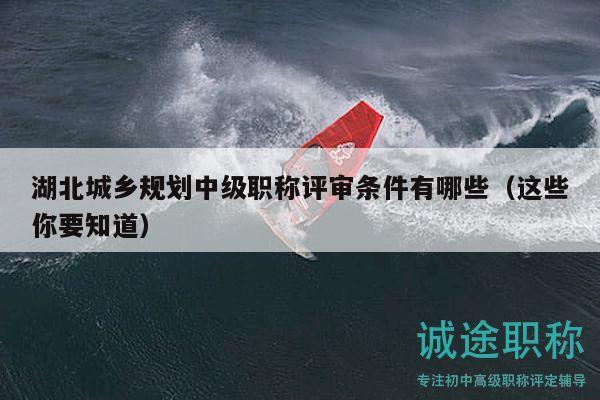 湖北城鄉(xiāng)規(guī)劃中級(jí)職稱評(píng)審條件有哪些（這些你要知道）