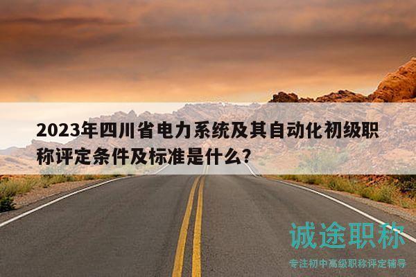 2023年四川省電力系統(tǒng)及其自動化初級職稱評定條件及標(biāo)準(zhǔn)是什么？