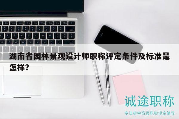 湖南省園林景觀設計師職稱評定條件及標準是怎樣？