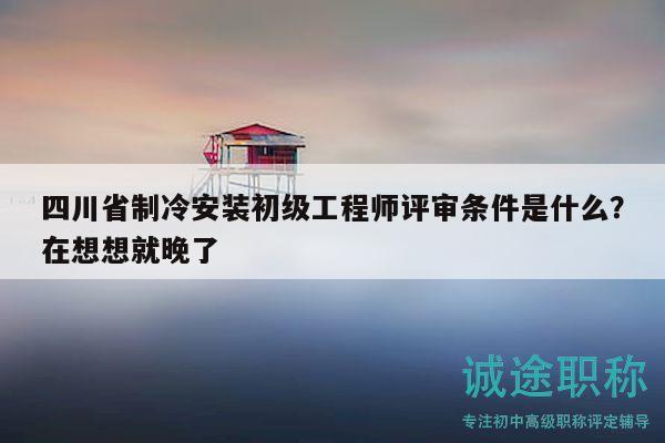 四川省制冷安裝初級工程師評審條件是什么？在想想就晚了