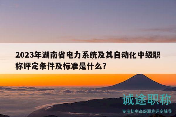 2023年湖南省電力系統(tǒng)及其自動化中級職稱評定條件及標(biāo)準(zhǔn)是什么？