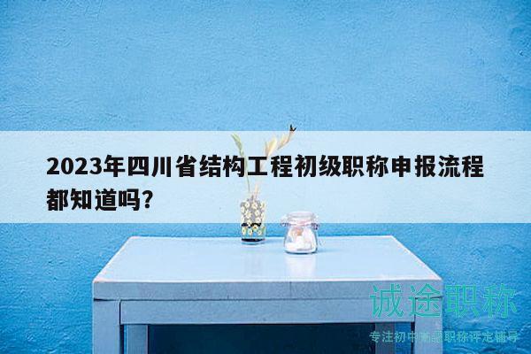 2023年四川省結(jié)構(gòu)工程初級職稱申報流程都知道嗎？
