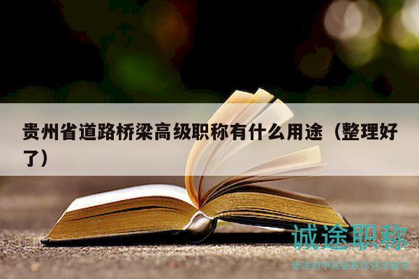 貴州省道路橋梁高級(jí)職稱有什么用途（整理好了）