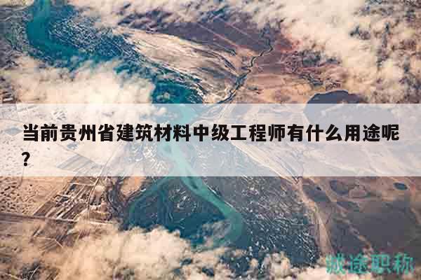 當(dāng)前貴州省建筑材料中級工程師有什么用途呢？