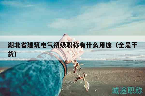 湖北省建筑電氣初級(jí)職稱有什么用途（全是干貨）