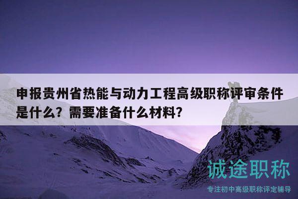 申報(bào)貴州省熱能與動(dòng)力工程高級(jí)職稱評(píng)審條件是什么？需要準(zhǔn)備什么材料？