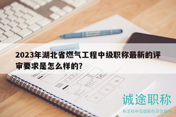 2023年湖北省燃?xì)夤こ讨屑?jí)職稱(chēng)最新的評(píng)審要求是怎么樣的？