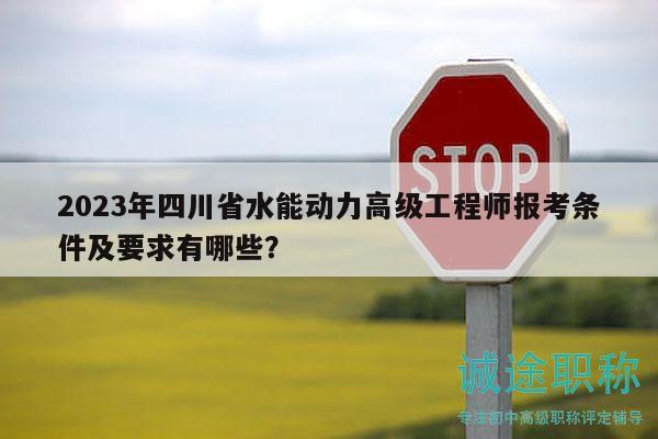 2023年四川省水能動力高級工程師報考條件及要求有哪些？