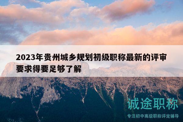2023年貴州城鄉(xiāng)規(guī)劃初級(jí)職稱最新的評(píng)審要求得要足夠了解