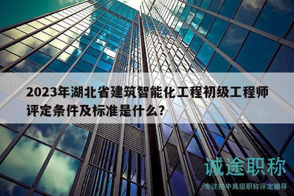 2023年湖北省建筑智能化工程初級工程師評定條件及標(biāo)準(zhǔn)是什么？