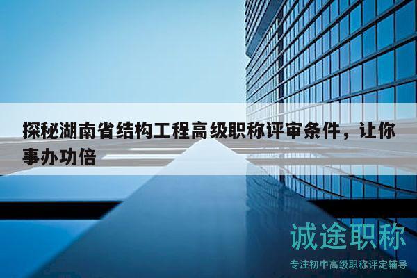 探秘湖南省結(jié)構(gòu)工程高級職稱評審條件，讓你事辦功倍