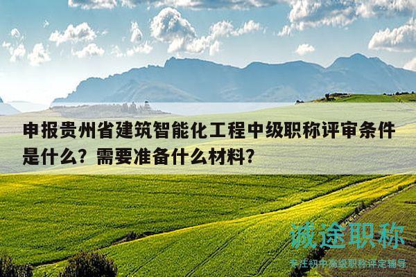 申報(bào)貴州省建筑智能化工程中級(jí)職稱評(píng)審條件是什么？需要準(zhǔn)備什么材料？